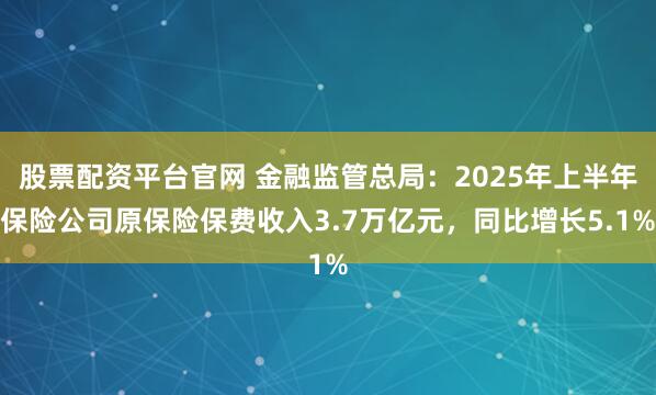 股票配资平台官网 金融监管总局:2025年上半年保险公司原保险保费收入3.7万亿元,同比增长5.1%