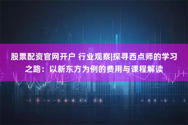股票配资官网开户 行业观察|探寻西点师的学习之路：以新东方为例的费用与课程解读