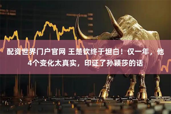 配资世界门户官网 王楚钦终于坦白！仅一年，他4个变化太真实，印证了孙颖莎的话