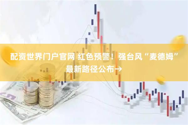配资世界门户官网 红色预警！强台风“麦德姆”最新路径公布→
