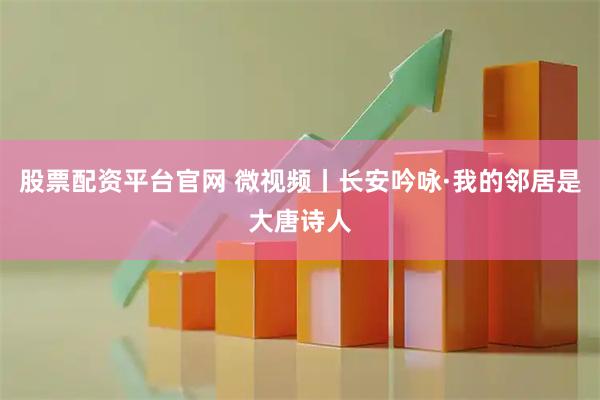 股票配资平台官网 微视频丨长安吟咏·我的邻居是大唐诗人