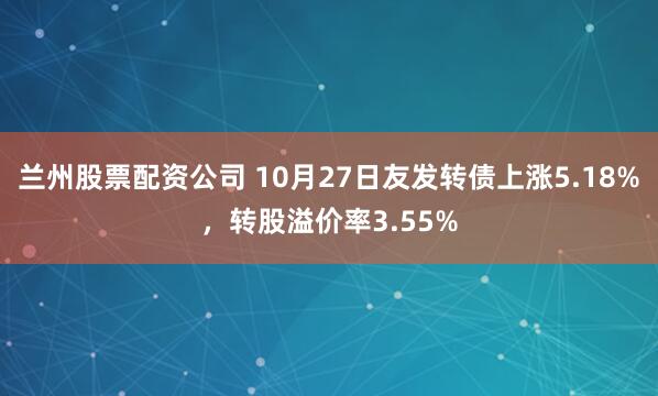兰州股票配资公司 10月27日友发转债上涨5.18%,转股溢价率3.55%