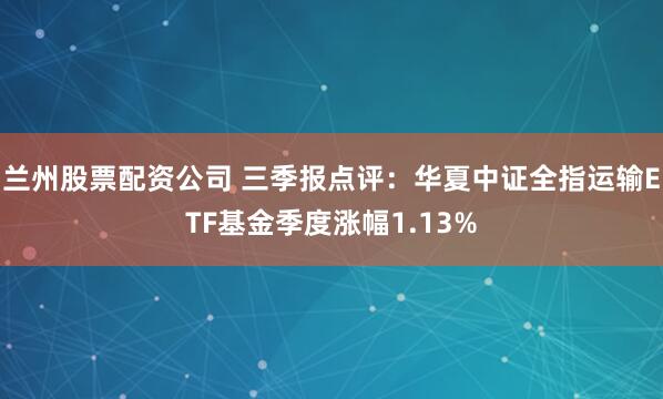兰州股票配资公司 三季报点评：华夏中证全指运输ETF基金季度涨幅1.13%