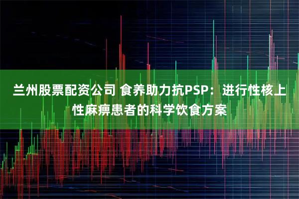 兰州股票配资公司 食养助力抗PSP：进行性核上性麻痹患者的科学饮食方案