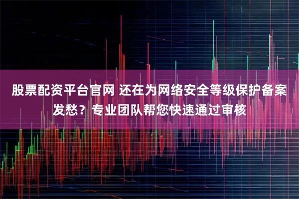 股票配资平台官网 还在为网络安全等级保护备案发愁？专业团队帮您快速通过审核