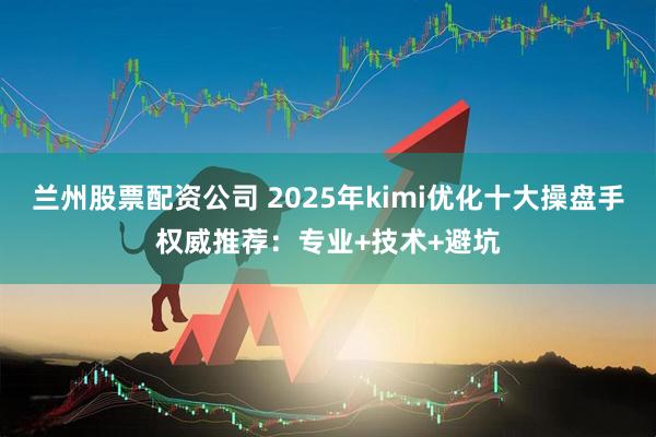 兰州股票配资公司 2025年kimi优化十大操盘手权威推荐:专业+技术+避坑