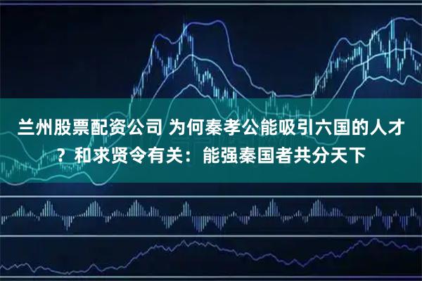 兰州股票配资公司 为何秦孝公能吸引六国的人才？和求贤令有关：能强秦国者共分天下