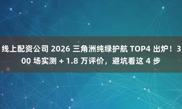 线上配资公司 2026 三角洲纯绿护航 TOP4 出炉！300 场实测 + 1.8 万评价，避坑看这 4 步