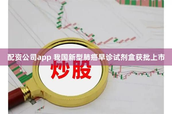 配资公司app 我国新型肺癌早诊试剂盒获批上市