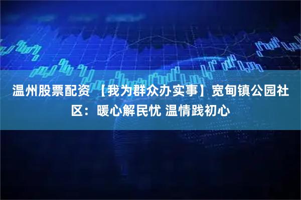 温州股票配资 【我为群众办实事】宽甸镇公园社区：暖心解民忧 温情践初心