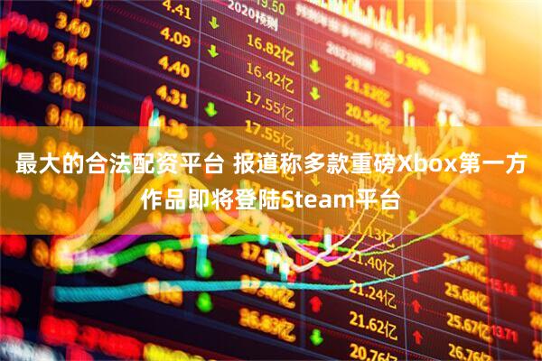 最大的合法配资平台 报道称多款重磅Xbox第一方作品即将登陆Steam平台