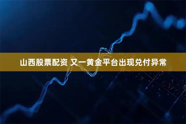 山西股票配资 又一黄金平台出现兑付异常