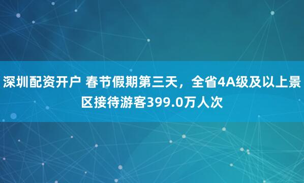深圳配资开户 春节假期第三天，全省4A级及以上景区接待游客399.0万人次