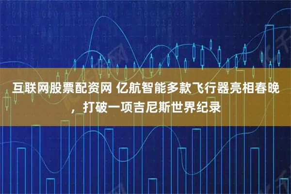 互联网股票配资网 亿航智能多款飞行器亮相春晚，打破一项吉尼斯世界纪录
