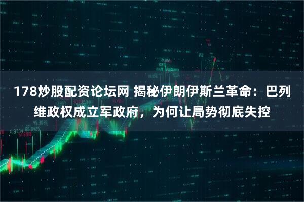 178炒股配资论坛网 揭秘伊朗伊斯兰革命:巴列维政权成立军政府,为何让局势彻底失控