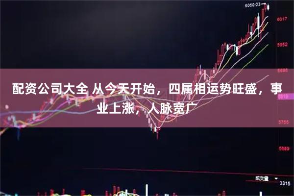 配资公司大全 从今天开始,四属相运势旺盛,事业上涨,人脉宽广