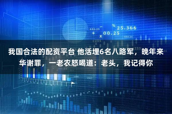 我国合法的配资平台 他活埋6名八路军，晚年来华谢罪，一老农怒喝道：老头，我记得你