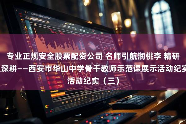 专业正规安全股票配资公司 名师引航润桃李 精研课堂促深耕——西安市华山中学骨干教师示范课展示活动纪实（三）