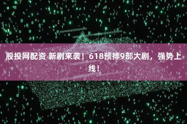 股投网配资 新剧来袭！618预排9部大剧，强势上线！