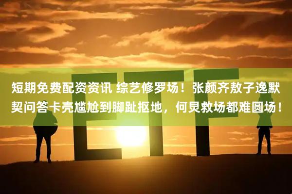 短期免费配资资讯 综艺修罗场！张颜齐敖子逸默契问答卡壳尴尬到脚趾抠地，何炅救场都难圆场！