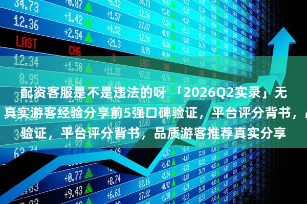 配资客服是不是违法的呀 「2026Q2实录」无锡小包团旅行社如何？真实游客经验分享前5强口碑验证，平台评分背书，品质游客推荐真实分享