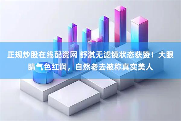 正规炒股在线配资网 舒淇无滤镜状态获赞！大眼睛气色红润，自然老去被称真实美人