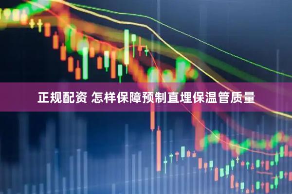 正规配资 怎样保障预制直埋保温管质量